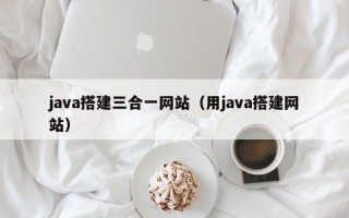 java搭建三合一网站（用java搭建网站）