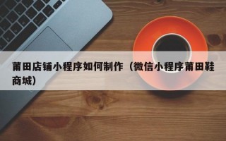 莆田店铺小程序如何制作（微信小程序莆田鞋商城）