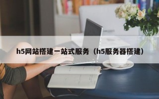 h5网站搭建一站式服务（h5服务器搭建）