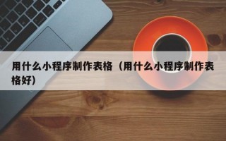 用什么小程序制作表格（用什么小程序制作表格好）