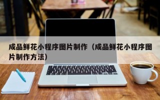 成品鲜花小程序图片制作（成品鲜花小程序图片制作方法）