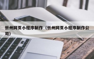 忻州网页小程序制作（忻州网页小程序制作公司）