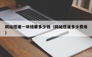 网站搭建一块钱要多少钱（网站搭建多少费用）