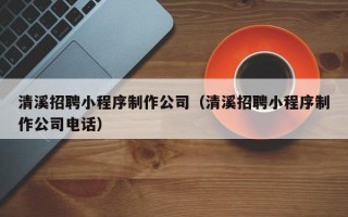 清溪招聘小程序制作公司（清溪招聘小程序制作公司电话）