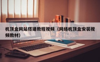 机顶盒网站搭建教程视频（网络机顶盒安装视频教材）