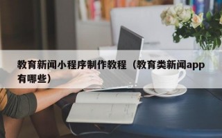 教育新闻小程序制作教程（教育类新闻app有哪些）