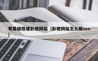 零基础搭建影视网站（影视网站怎么做seo）