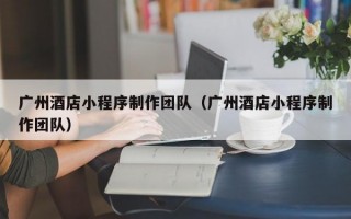 广州酒店小程序制作团队（广州酒店小程序制作团队）