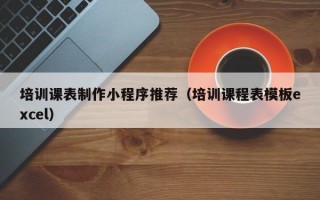 培训课表制作小程序推荐（培训课程表模板excel）
