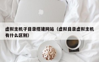 虚拟主机子目录搭建网站（虚拟目录虚拟主机有什么区别）
