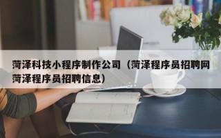 菏泽科技小程序制作公司（菏泽程序员招聘网菏泽程序员招聘信息）