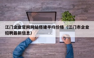 江门企业官网网站搭建平均价格（江门市企业招聘最新信息）