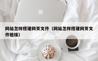 网站怎样搭建网页文件（网站怎样搭建网页文件链接）