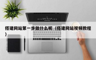 搭建网站第一步做什么呢（搭建网站视频教程）