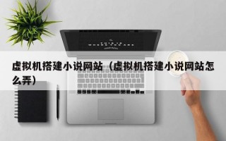虚拟机搭建小说网站（虚拟机搭建小说网站怎么弄）
