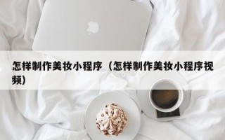 怎样制作美妆小程序（怎样制作美妆小程序视频）