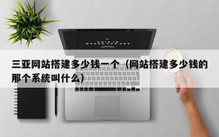 三亚网站搭建多少钱一个（网站搭建多少钱的那个系统叫什么）