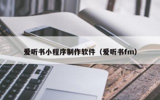 爱听书小程序制作软件（爱听书fm）