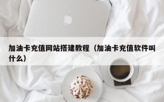 加油卡充值网站搭建教程（加油卡充值软件叫什么）