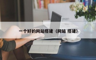 一个好的网站搭建（网站 搭建）