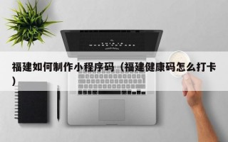 福建如何制作小程序码（福建健康码怎么打卡）