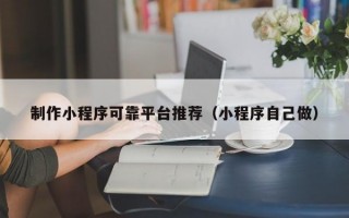 制作小程序可靠平台推荐（小程序自己做）