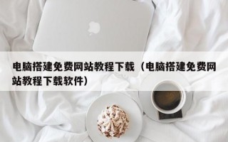 电脑搭建免费网站教程下载（电脑搭建免费网站教程下载软件）