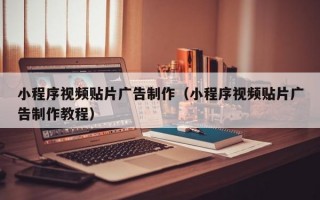 小程序视频贴片广告制作（小程序视频贴片广告制作教程）