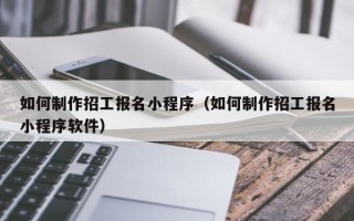 如何制作招工报名小程序（如何制作招工报名小程序软件）