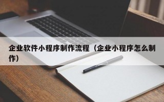 企业软件小程序制作流程（企业小程序怎么制作）