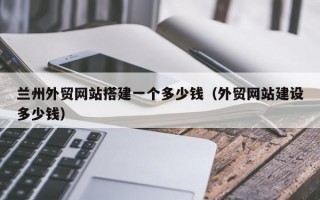 兰州外贸网站搭建一个多少钱（外贸网站建设多少钱）