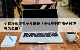 小程序制作电子月饼券（小程序制作电子月饼券怎么用）