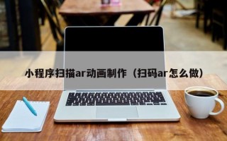小程序扫描ar动画制作（扫码ar怎么做）