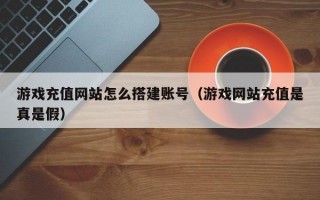 游戏充值网站怎么搭建账号（游戏网站充值是真是假）