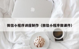 微信小程序讲座制作（微信小程序做课件）