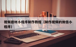 视频题材小程序制作教程（制作视频的微信小程序）