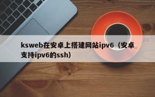 ksweb在安卓上搭建网站ipv6（安卓支持ipv6的ssh）
