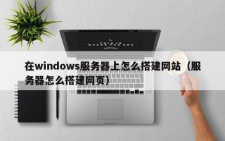 在windows服务器上怎么搭建网站（服务器怎么搭建网页）