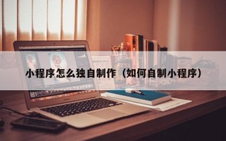小程序怎么独自制作（如何自制小程序）