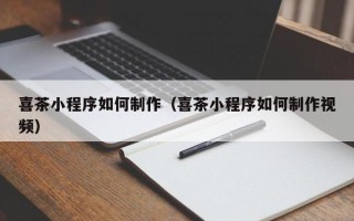 喜茶小程序如何制作（喜茶小程序如何制作视频）