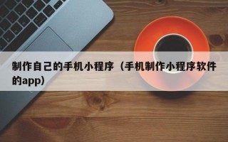 制作自己的手机小程序（手机制作小程序软件的app）