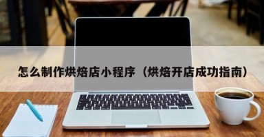 怎么制作烘焙店小程序（烘焙开店成功指南）
