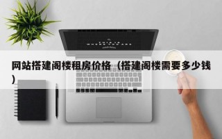 网站搭建阁楼租房价格（搭建阁楼需要多少钱）