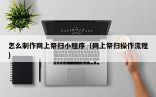 怎么制作网上祭扫小程序（网上祭扫操作流程）