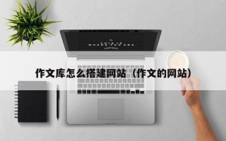 作文库怎么搭建网站（作文的网站）