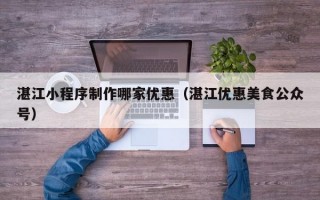湛江小程序制作哪家优惠（湛江优惠美食公众号）