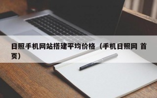 日照手机网站搭建平均价格（手机日照网 首页）