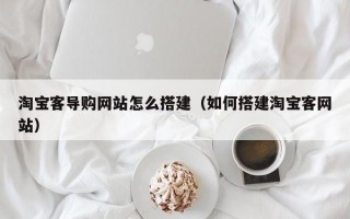 淘宝客导购网站怎么搭建（如何搭建淘宝客网站）