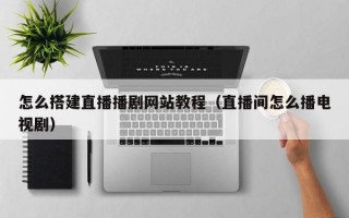 怎么搭建直播播剧网站教程（直播间怎么播电视剧）