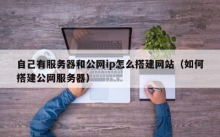 自己有服务器和公网ip怎么搭建网站（如何搭建公网服务器）